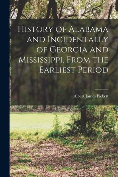 History of Alabama and Incidentally of Georgia and Mississippi, From the Earliest Period, Albert James Pickett - Paperback - 9781015453791