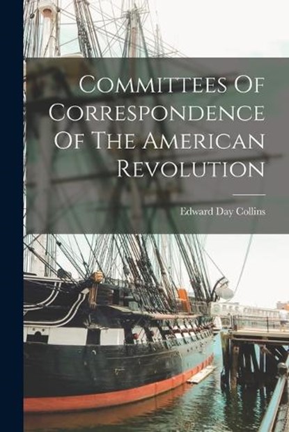 Committees Of Correspondence Of The American Revolution, Edward Day Collins - Paperback - 9781015497023