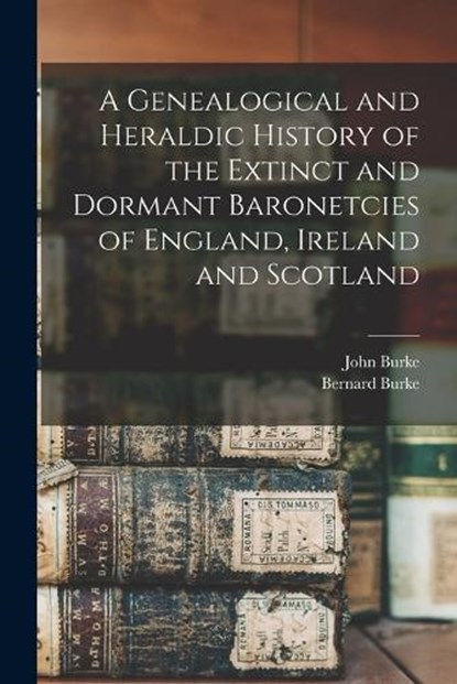 A Genealogical and Heraldic History of the Extinct and Dormant Baronetcies of England, Ireland and Scotland, John Burke - Paperback - 9781015502246