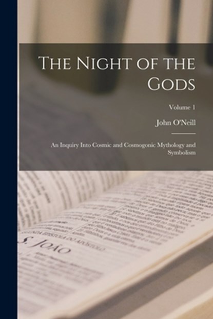 The Night of the Gods: An Inquiry Into Cosmic and Cosmogonic Mythology and Symbolism; Volume 1, John O'Neill - Paperback - 9781015510517
