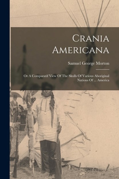 Crania Americana: Or A Comparatif View Of The Skulls Of Various Aboriginal Nations Of ... America, Samuel George Morton - Paperback - 9781015510807