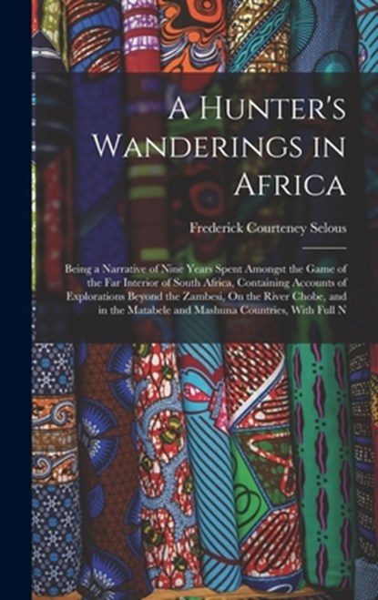A Hunter's Wanderings in Africa: Being a Narrative of Nine Years Spent Amongst the Game of the Far Interior of South Africa, Containing Accounts of Ex, Frederick Courteney Selous - Gebonden - 9781015518124