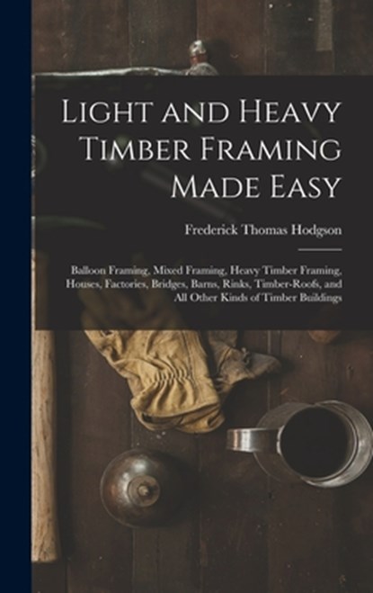 Light and Heavy Timber Framing Made Easy: Balloon Framing, Mixed Framing, Heavy Timber Framing, Houses, Factories, Bridges, Barns, Rinks, Timber-Roofs, Frederick Thomas Hodgson - Gebonden - 9781015543560