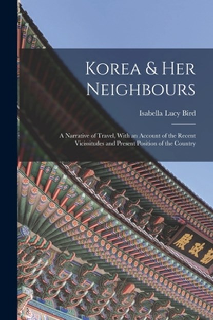 Korea & Her Neighbours: A Narrative of Travel, With an Account of the Recent Vicissitudes and Present Position of the Country, Isabella Lucy Bird - Paperback - 9781015547339