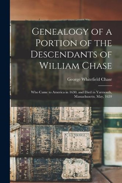 Genealogy of a Portion of the Descendants of William Chase: Who Came to America in 1630, and Died in Yarmouth, Massachusetts, May, 1659, George Whitefield Chase - Paperback - 9781015548930