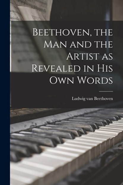 Beethoven, the Man and the Artist as Revealed in His Own Words, Ludwig Van Beethoven - Paperback - 9781015577541