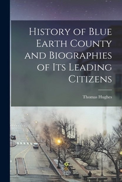 History of Blue Earth County and Biographies of its Leading Citizens, Thomas Hughes - Paperback - 9781015593039