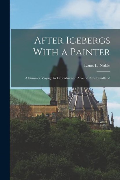 After Icebergs With a Painter: A Summer Voyage to Labrador and Around Newfoundland, Louis L. Noble - Paperback - 9781015594524