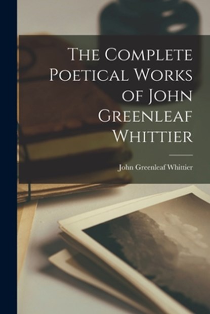 The Complete Poetical Works of John Greenleaf Whittier, John Greenleaf Whittier - Paperback - 9781015596825