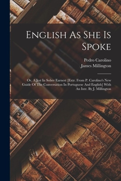 English As She Is Spoke: Or, A Jest In Sober Earnest [extr. From P. Carolino's New Guide Of The Conversation In Portuguese And English] With An, Pedro Carolino - Paperback - 9781015599413