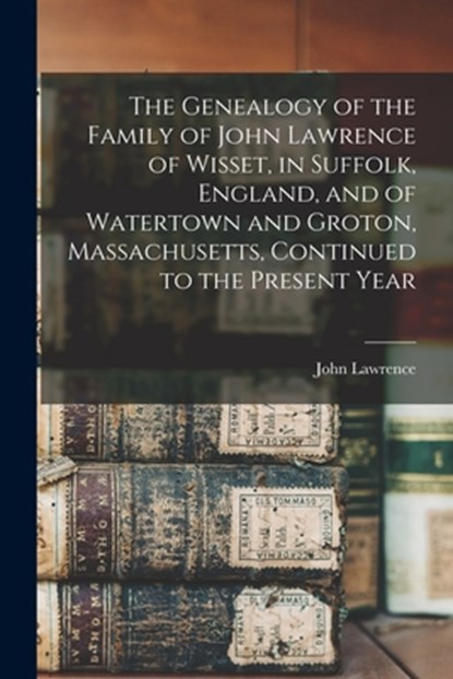 The Genealogy of the Family of John Lawrence of Wisset, in Suffolk, England, and of Watertown and Groton, Massachusetts, Continued to the Present Year, John Lawrence - Paperback - 9781015607378