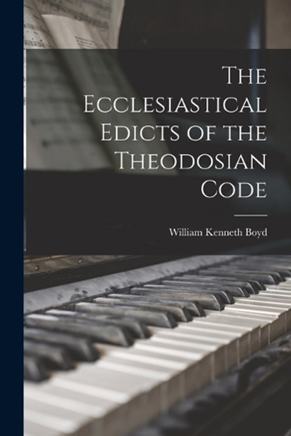 The Ecclesiastical Edicts of the Theodosian Code, William Kenneth Boyd - Paperback - 9781015610804