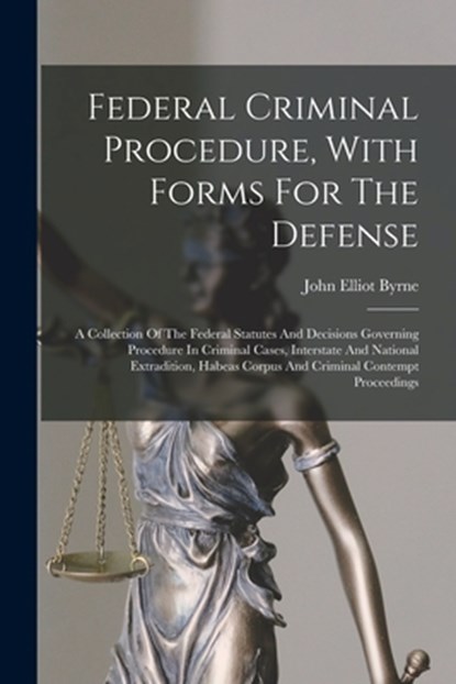 Federal Criminal Procedure, With Forms For The Defense: A Collection Of The Federal Statutes And Decisions Governing Procedure In Criminal Cases, Inte, John Elliot Byrne - Paperback - 9781015623071