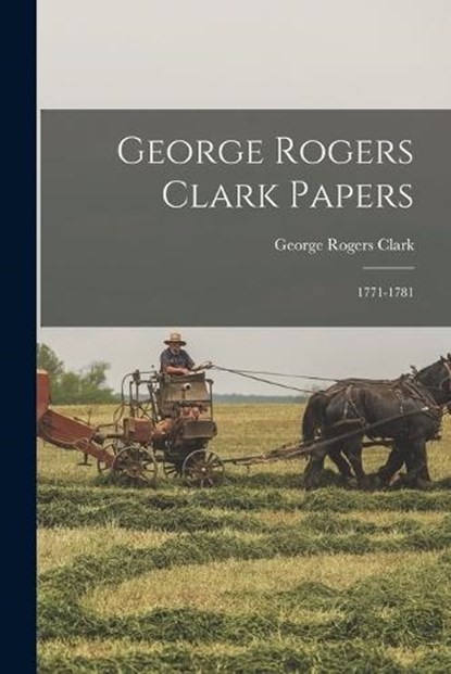 George Rogers Clark Papers: 1771-1781, George Rogers Clark - Paperback - 9781015628816