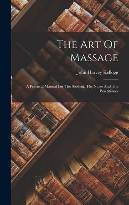 The Art Of Massage: A Practical Manual For The Student, The Nurse And The Practitioner, John Harvey Kellogg - Gebonden - 9781015631892
