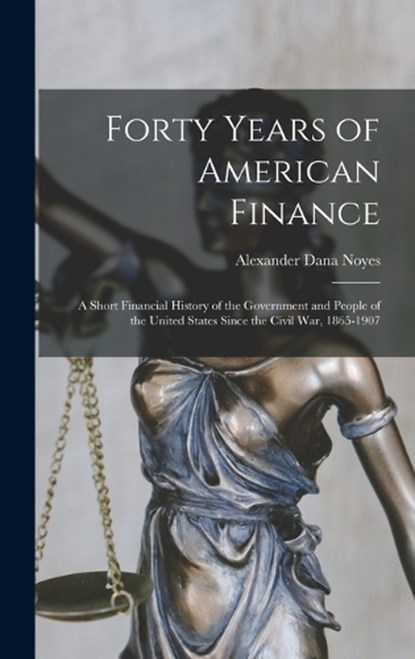 Forty Years of American Finance; a Short Financial History of the Government and People of the United States Since the Civil War, 1865-1907, Alexander Dana Noyes - Gebonden - 9781015638754