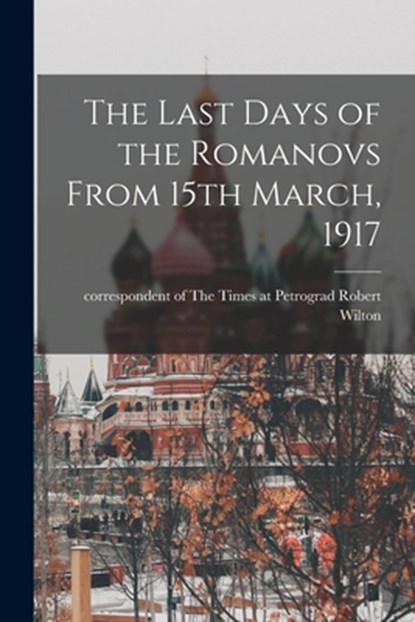 The Last Days of the Romanovs From 15th March, 1917, Robert Correspondent of the Wilton - Paperback - 9781015644649