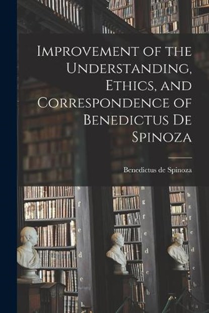 Improvement of the Understanding, Ethics, and Correspondence of Benedictus de Spinoza, Benedictus De Spinoza - Paperback - 9781015654587