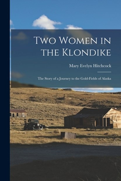 Two Women in the Klondike: The Story of a Journey to the Gold-Fields of Alaska, Mary Evelyn Hitchcock - Paperback - 9781015657557