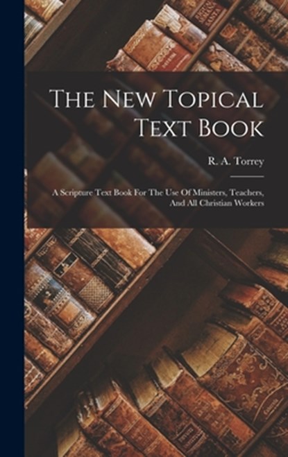 The New Topical Text Book; A Scripture Text Book For The Use Of Ministers, Teachers, And All Christian Workers, R. a. (Reuben Archer) 1856-1 Torrey - Gebonden - 9781015663749