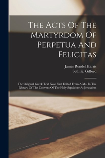 The Acts Of The Martyrdom Of Perpetua And Felicitas: The Original Greek Text Now First Edited From A Ms. In The Library Of The Convent Of The Holy Sep, James Rendel Harris - Paperback - 9781015672802