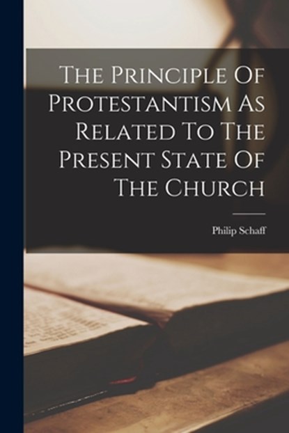 The Principle Of Protestantism As Related To The Present State Of The Church, Philip Schaff - Paperback - 9781015707863