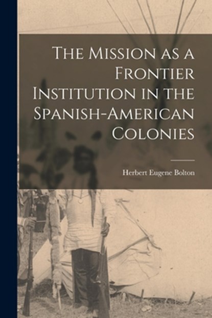 The Mission as a Frontier Institution in the Spanish-American Colonies, Herbert Eugene Bolton - Paperback - 9781015741188