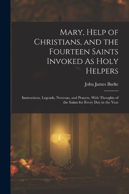 Mary, Help of Christians, and the Fourteen Saints Invoked As Holy Helpers, John James Burke - Paperback - 9781015751071