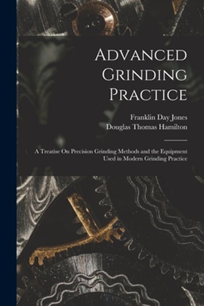Advanced Grinding Practice: A Treatise On Precision Grinding Methods and the Equipment Used in Modern Grinding Practice, Douglas Thomas Hamilton - Paperback - 9781015829466