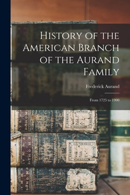 History of the American Branch of the Aurand Family: From 1725 to 1900, Frederick Aurand - Paperback - 9781015833227