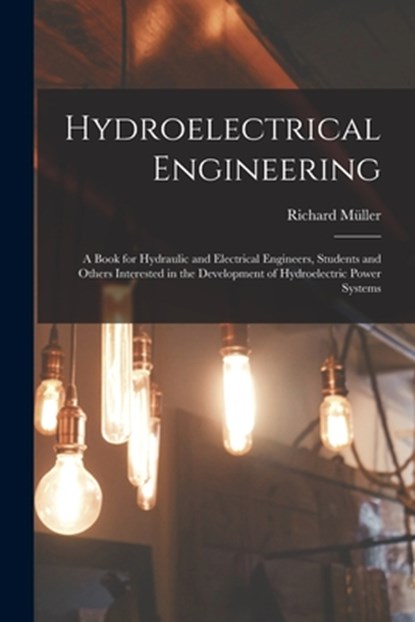 Hydroelectrical Engineering: A Book for Hydraulic and Electrical Engineers, Students and Others Interested in the Development of Hydroelectric Powe, Richard Müller - Paperback - 9781015915213