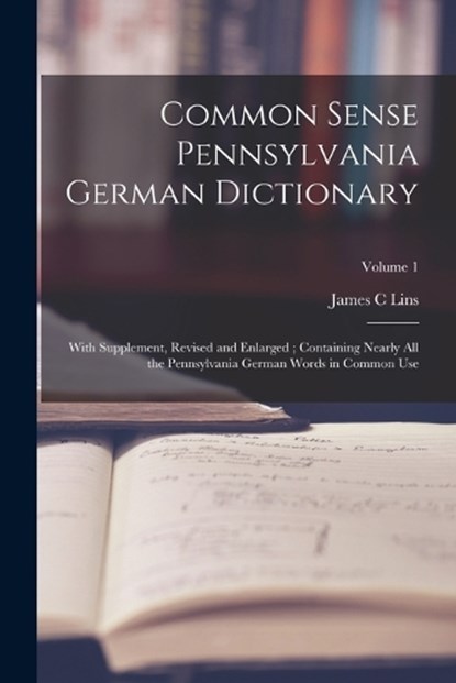 Common Sense Pennsylvania German Dictionary: With Supplement, Revised and Enlarged; Containing Nearly all the Pennsylvania German Words in Common Use;, James C. Lins - Paperback - 9781015925564