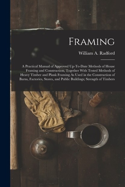 Framing: A Practical Manual of Approved Up-To-Date Methods of House Framing and Construction, Together With Tested Methods of H, William a. Radford - Paperback - 9781015937987