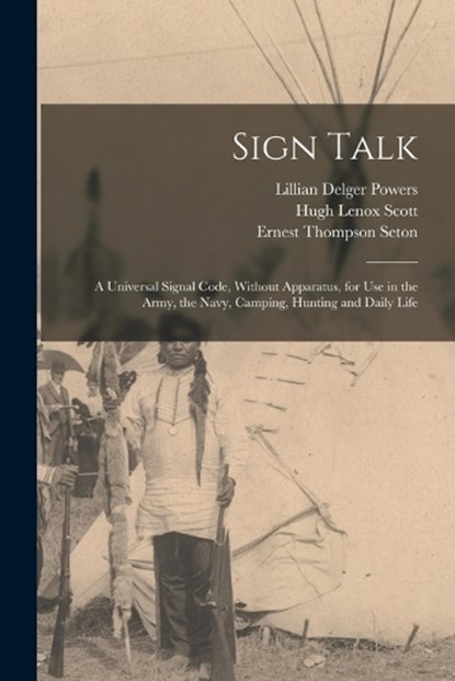 Sign Talk; a Universal Signal Code, Without Apparatus, for use in the Army, the Navy, Camping, Hunting and Daily Life, Ernest Thompson Seton ; Hugh Lenox Scott ; Lillian Delger Powers - Paperback - 9781015981690