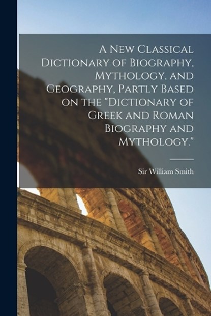 A new Classical Dictionary of Biography, Mythology, and Geography, Partly Based on the "Dictionary of Greek and Roman Biography and Mythology.", William Smith - Paperback - 9781016014502