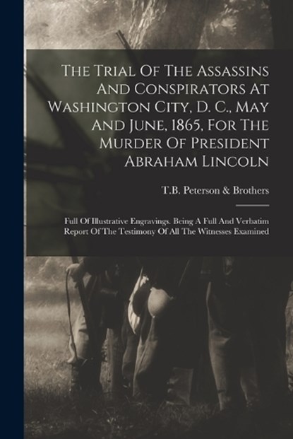 The Trial Of The Assassins And Conspirators At Washington City, D. C., May And June, 1865, For The Murder Of President Abraham Lincoln: Full Of Illust, T B Peterson & Brothers (Philadelphia - Paperback - 9781016019958