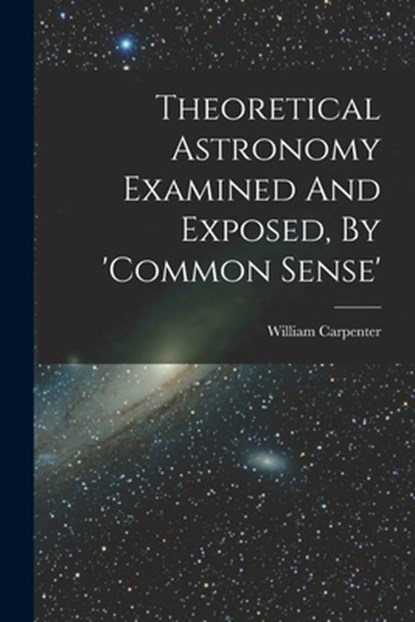 Theoretical Astronomy Examined And Exposed, By 'common Sense', William Carpenter (of Greenwich ) - Paperback - 9781016051453