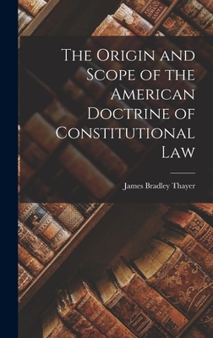 The Origin and Scope of the American Doctrine of Constitutional Law, James Bradley Thayer - Gebonden - 9781016057486