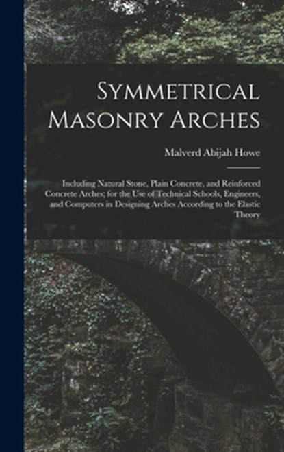 Symmetrical Masonry Arches: Including Natural Stone, Plain Concrete, and Reinforced Concrete Arches; for the Use of Technical Schools, Engineers,, Malverd Abijah Howe - Gebonden - 9781016069656