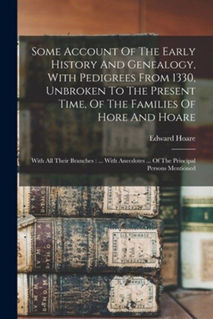 Some Account Of The Early History And Genealogy, With Pedigrees From 1330, Unbroken To The Present Time, Of The Families Of Hore And Hoare: With All T, Hoare Edward 1807- - Paperback - 9781016089050