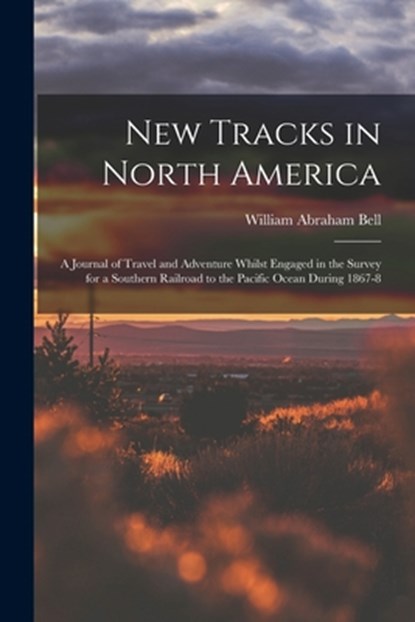 New Tracks in North America: A Journal of Travel and Adventure Whilst Engaged in the Survey for a Southern Railroad to the Pacific Ocean During 1867-8, William Abraham Bell - Paperback - 9781016113144