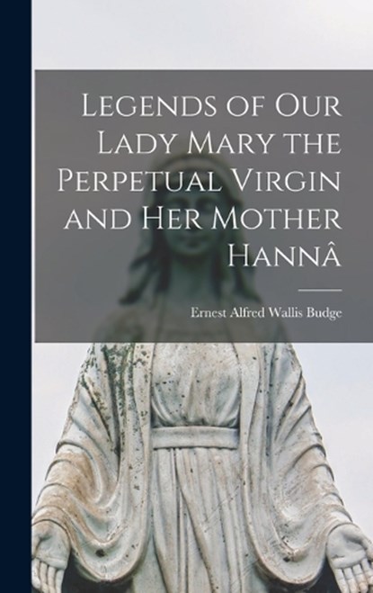 Legends of Our Lady Mary the Perpetual Virgin and Her Mother Hannâ, E. A. Wallis Budge - Gebonden - 9781016148283
