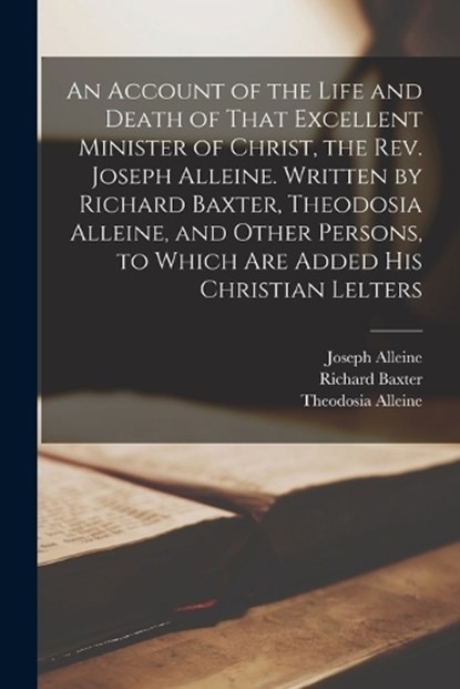 An Account of the Life and Death of That Excellent Minister of Christ, the Rev. Joseph Alleine. Written by Richard Baxter, Theodosia Alleine, and Othe, Richard Baxter - Paperback - 9781016171267