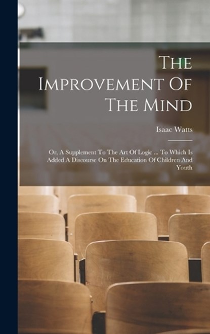 The Improvement Of The Mind: Or, A Supplement To The Art Of Logic ... To Which Is Added A Discourse On The Education Of Children And Youth, Isaac Watts - Gebonden - 9781016183178