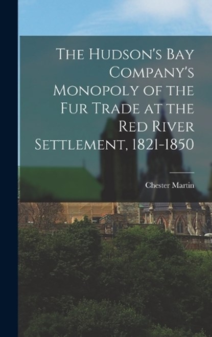 The Hudson's Bay Company's Monopoly of the fur Trade at the Red River Settlement, 1821-1850, Chester Martin - Gebonden - 9781016228923