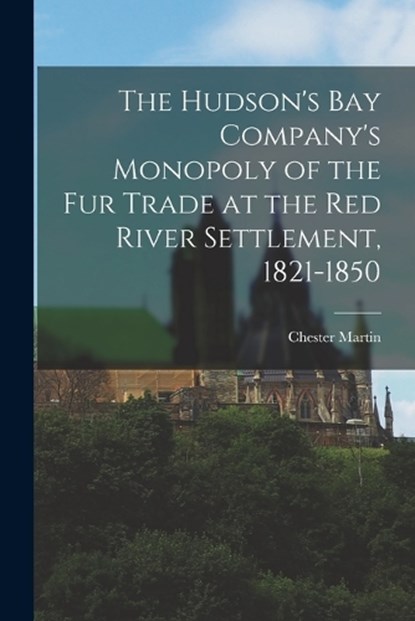 The Hudson's Bay Company's Monopoly of the fur Trade at the Red River Settlement, 1821-1850, Chester Martin - Paperback - 9781016233798