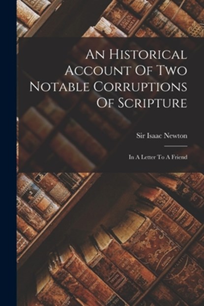 An Historical Account Of Two Notable Corruptions Of Scripture: In A Letter To A Friend, Isaac Newton - Paperback - 9781016237499