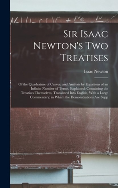 Sir Isaac Newton's Two Treatises: Of the Quadrature of Curves, and Analysis by Equations of an Infinite Number of Terms, Explained: Containing the Tre, Isaac Newton - Gebonden - 9781016262279