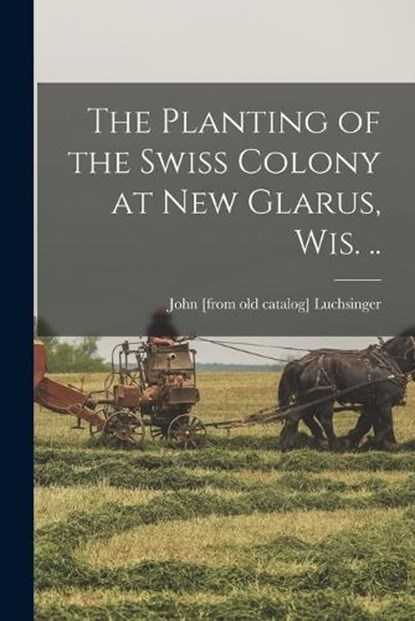 The Planting of the Swiss Colony at New Glarus, Wis. .., John Luchsinger - Paperback - 9781016284394