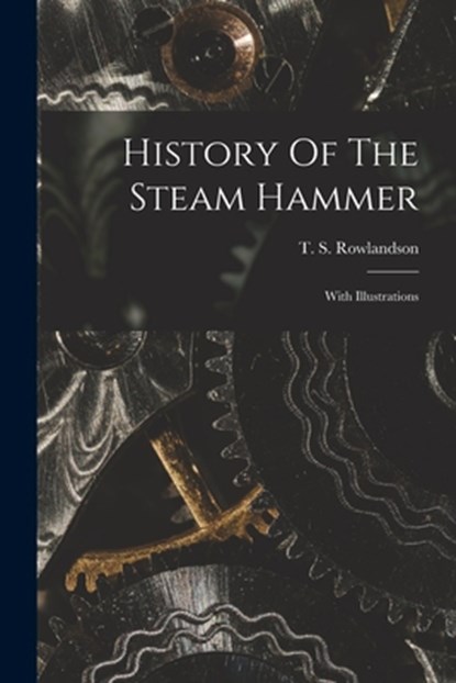 History Of The Steam Hammer: With Illustrations, T. S. Rowlandson - Paperback - 9781016290975